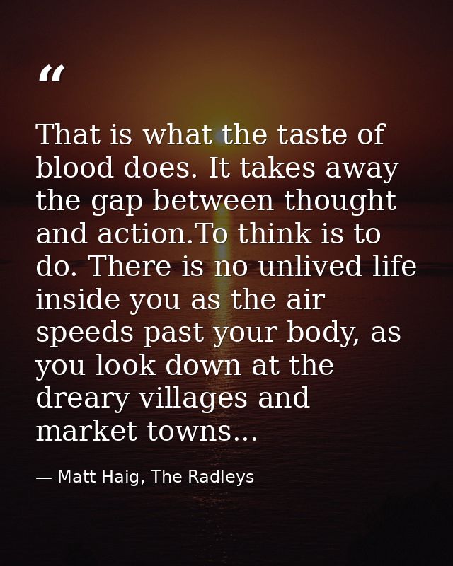 That is what the taste of blood does. It takes away the gap between thought and action.To think is to do. There is no un — Matt Haig, The Radleys
