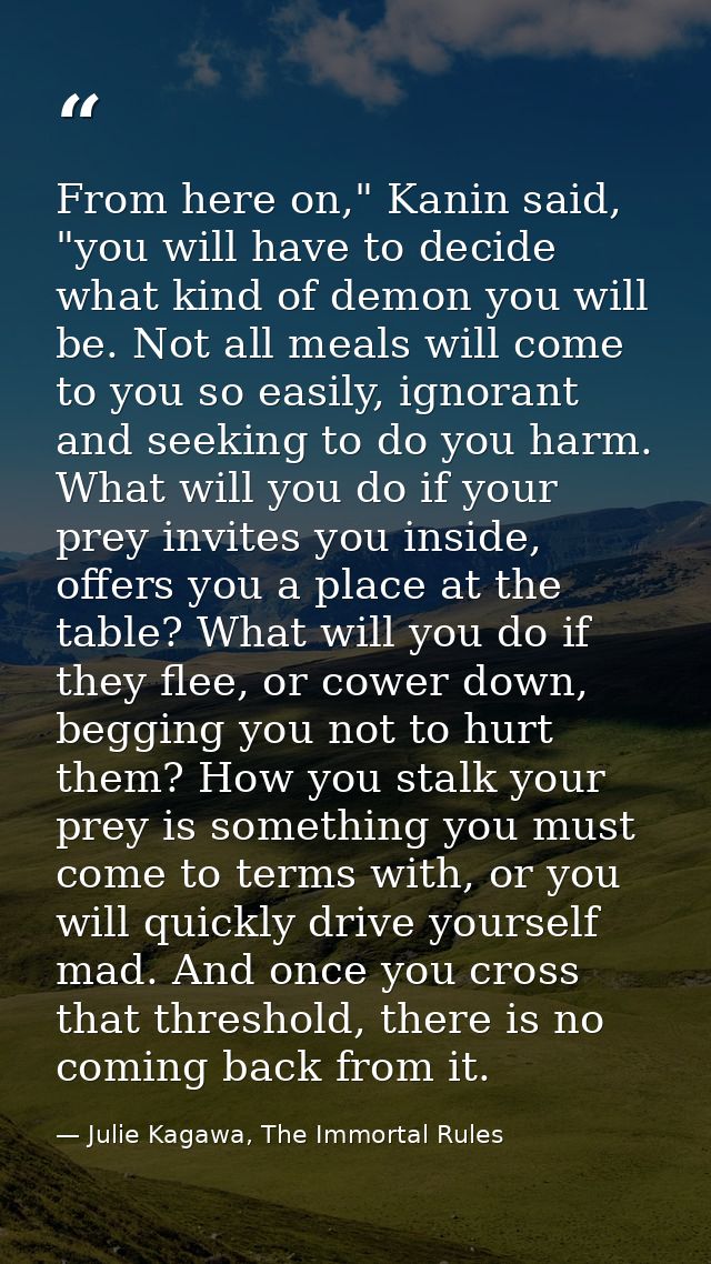From here on," Kanin said, "you will have to decide what kind of demon you will be. Not all meals will come to you so ea — Julie Kagawa, The Immortal Rules