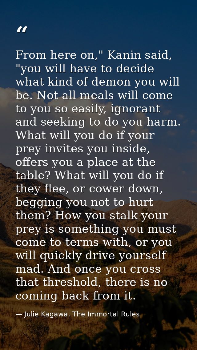 From here on," Kanin said, "you will have to decide what kind of demon you will be. Not all meals will come to you so ea — Julie Kagawa, The Immortal Rules