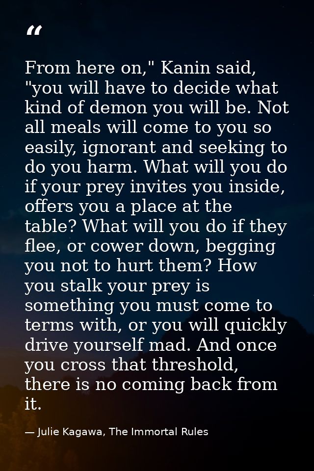 From here on," Kanin said, "you will have to decide what kind of demon you will be. Not all meals will come to you so ea — Julie Kagawa, The Immortal Rules