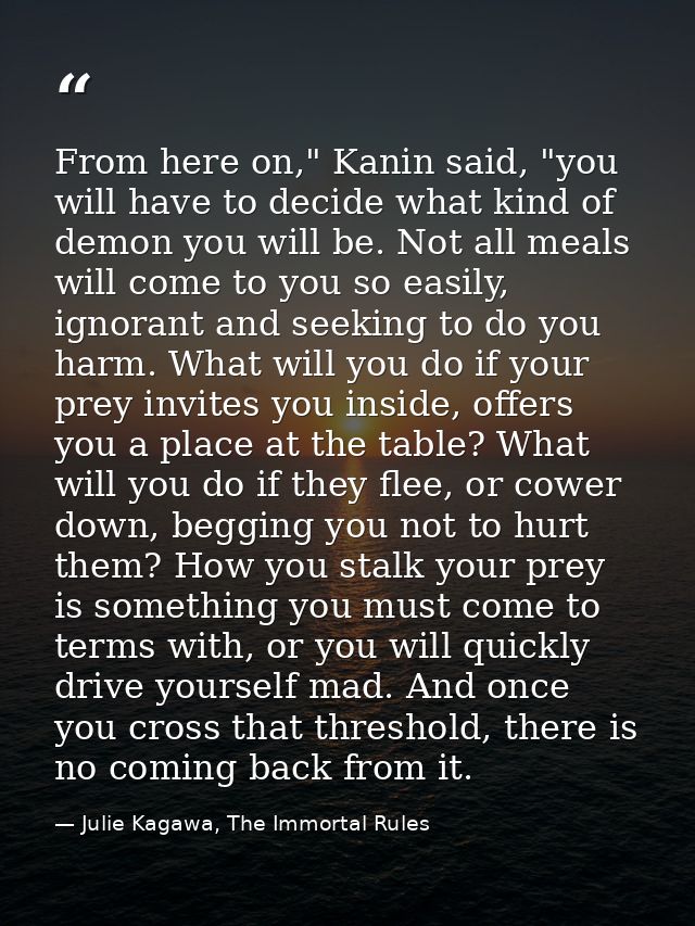 From here on," Kanin said, "you will have to decide what kind of demon you will be. Not all meals will come to you so ea — Julie Kagawa, The Immortal Rules