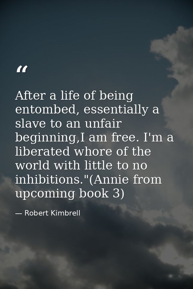 After a life of being entombed, essentially a slave to an unfair beginning,I am free. I'm a liberated whore of the world — Robert Kimbrell