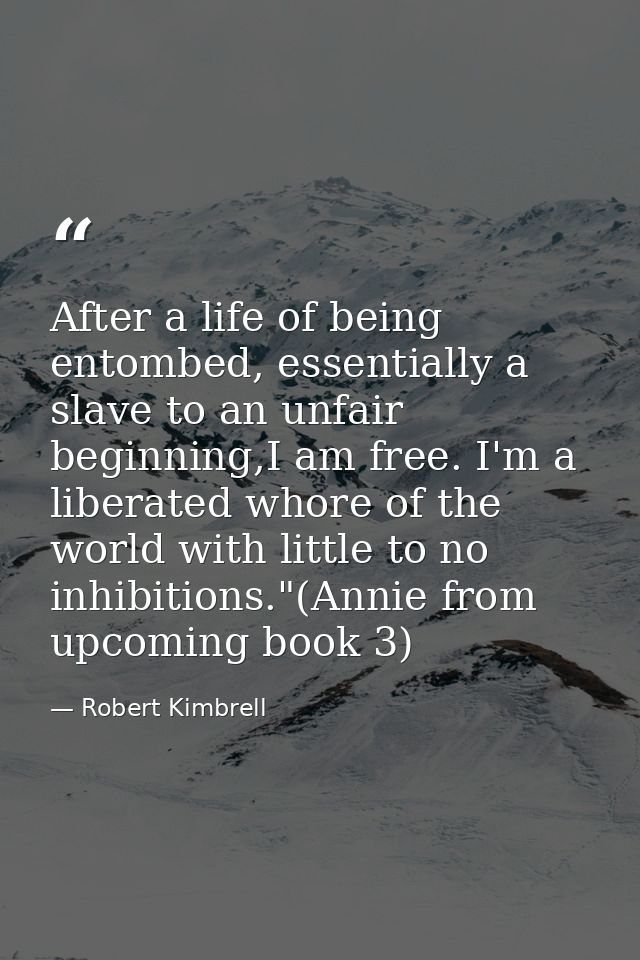 After a life of being entombed, essentially a slave to an unfair beginning,I am free. I'm a liberated whore of the world — Robert Kimbrell