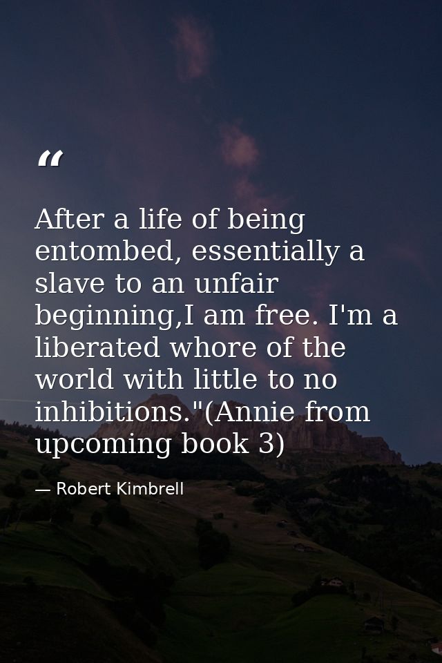 After a life of being entombed, essentially a slave to an unfair beginning,I am free. I'm a liberated whore of the world — Robert Kimbrell