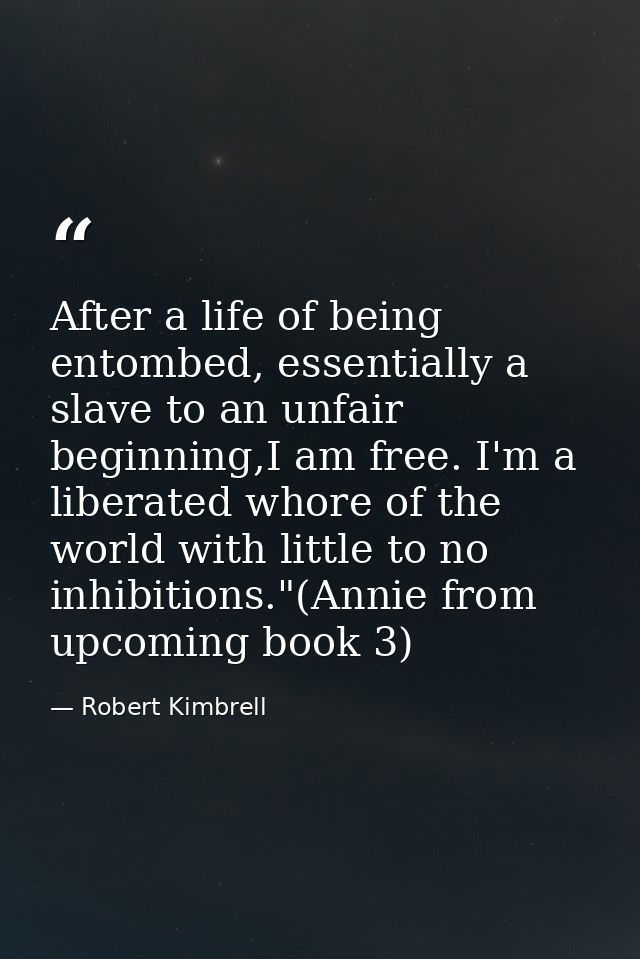 After a life of being entombed, essentially a slave to an unfair beginning,I am free. I'm a liberated whore of the world — Robert Kimbrell