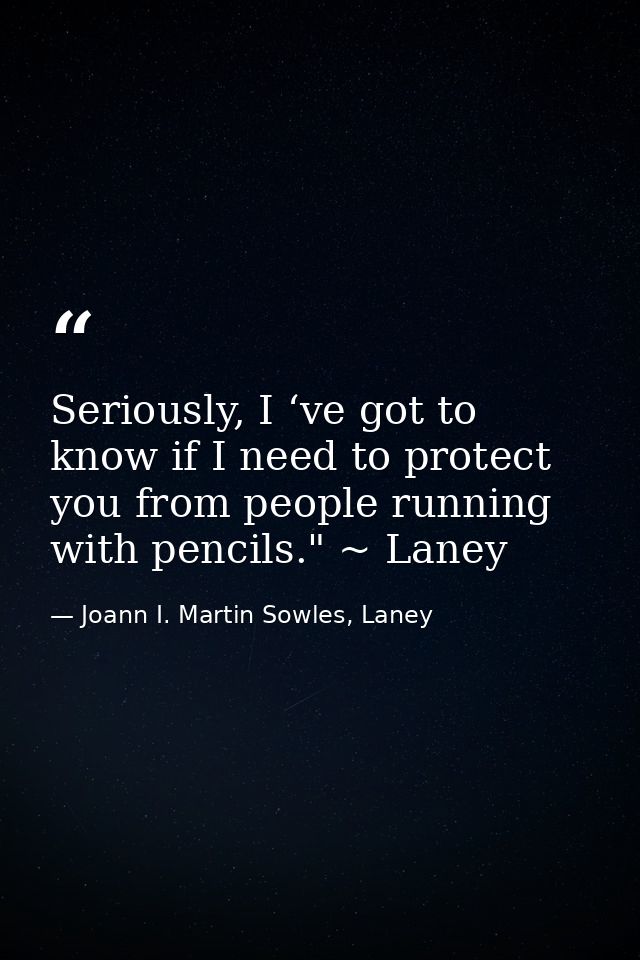 Seriously, I ‘ve got to know if I need to protect you from people running with pencils." ~ Laney — Joann I. Martin Sowles, Laney