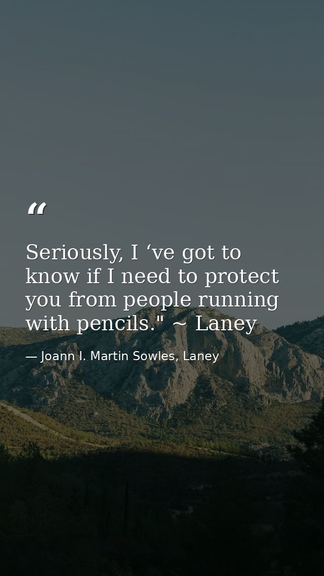 Seriously, I ‘ve got to know if I need to protect you from people running with pencils." ~ Laney — Joann I. Martin Sowles, Laney