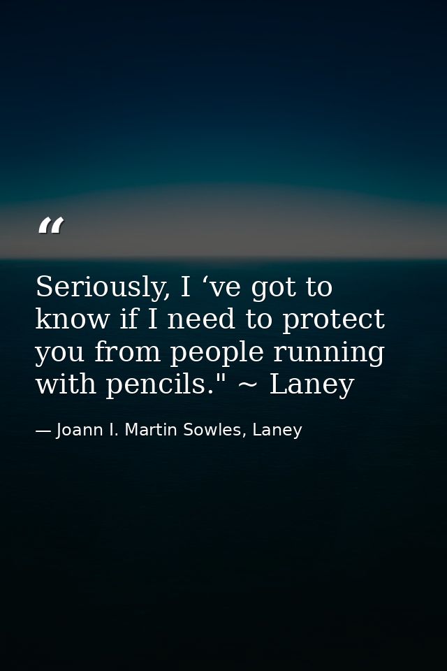 Seriously, I ‘ve got to know if I need to protect you from people running with pencils." ~ Laney — Joann I. Martin Sowles, Laney