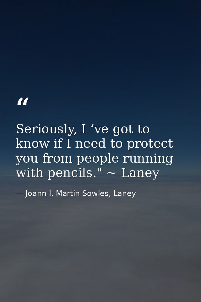 Seriously, I ‘ve got to know if I need to protect you from people running with pencils." ~ Laney — Joann I. Martin Sowles, Laney