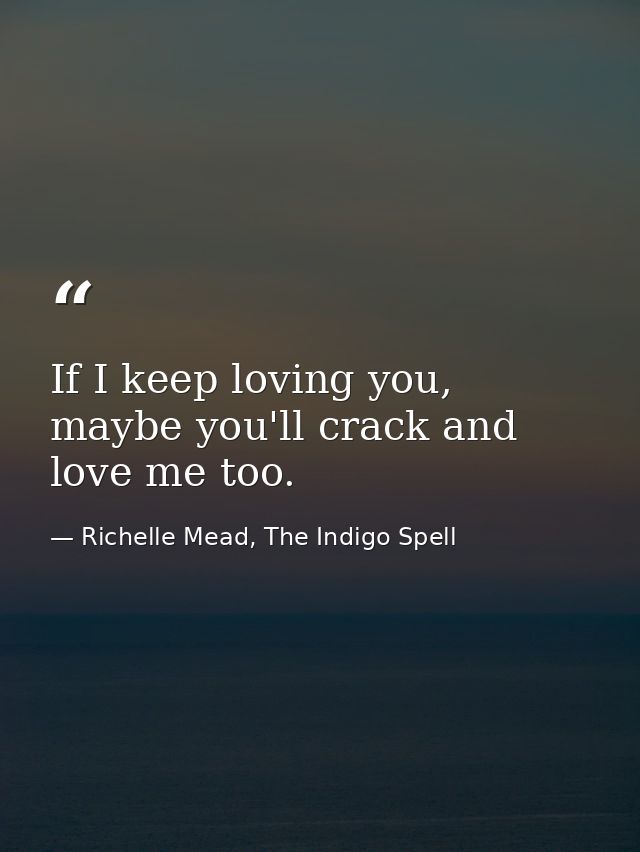 If I keep loving you, maybe you'll crack and love me too. — Richelle Mead, The Indigo Spell