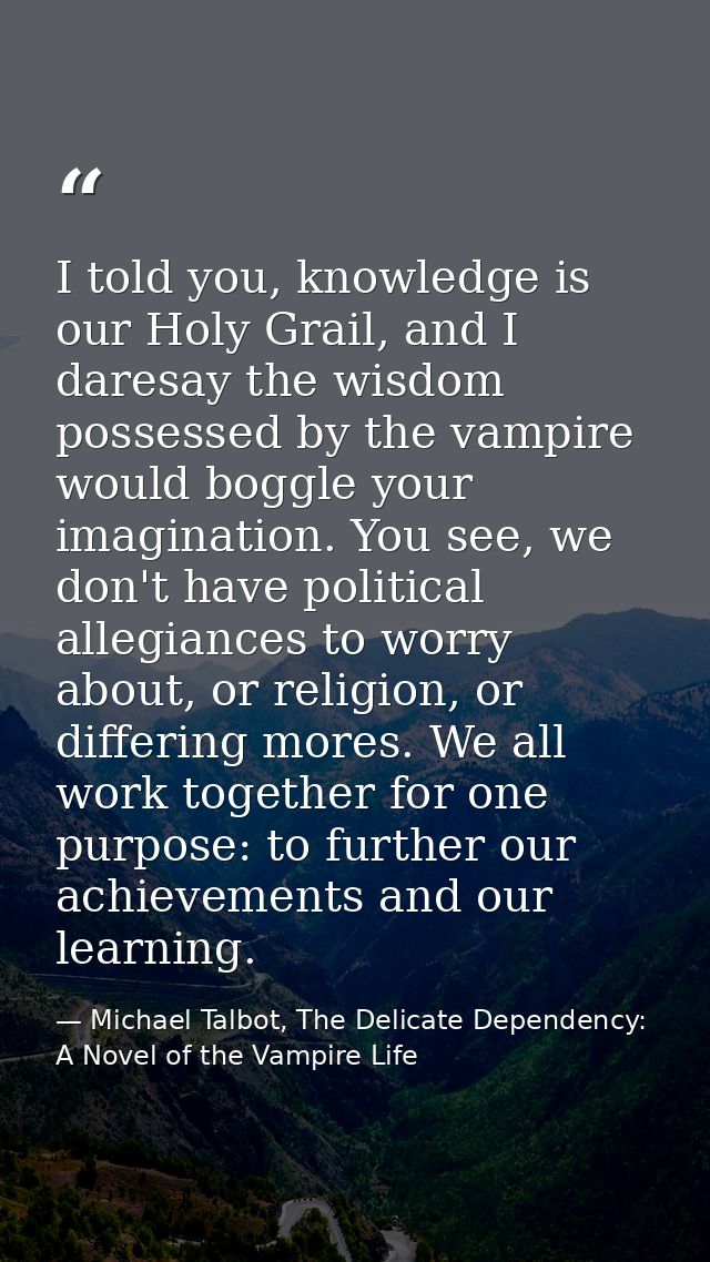 I told you, knowledge is our Holy Grail, and I daresay the wisdom possessed by the vampire would boggle your imagination — Michael Talbot, The Delicate Dependency: A Novel of the Vampire Life