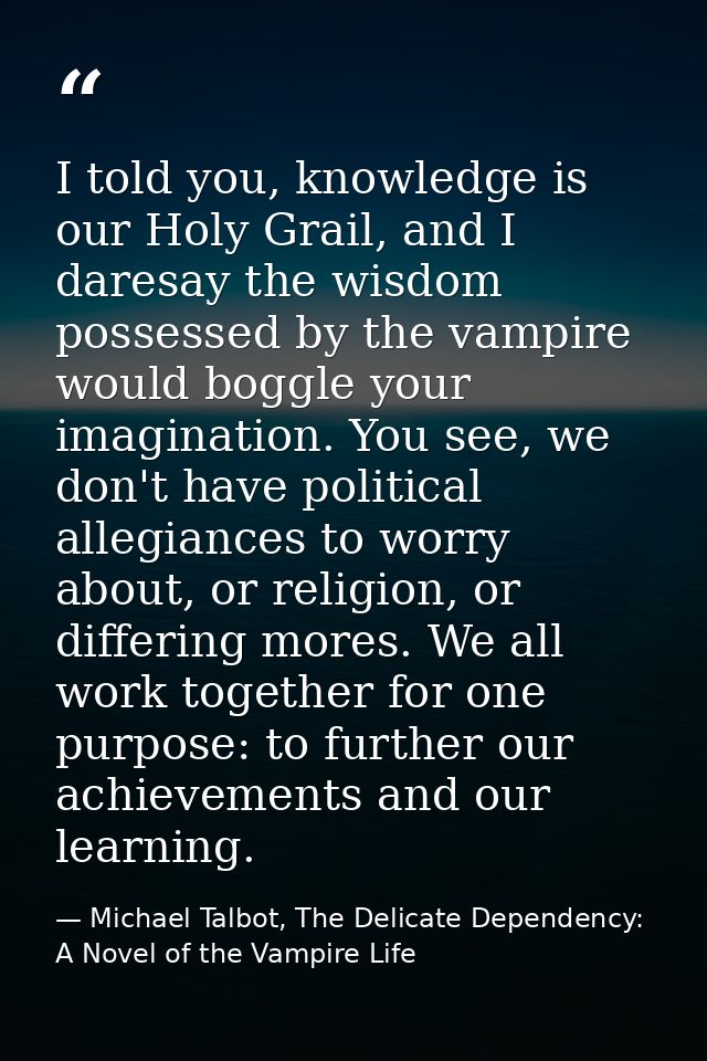 I told you, knowledge is our Holy Grail, and I daresay the wisdom possessed by the vampire would boggle your imagination — Michael Talbot, The Delicate Dependency: A Novel of the Vampire Life