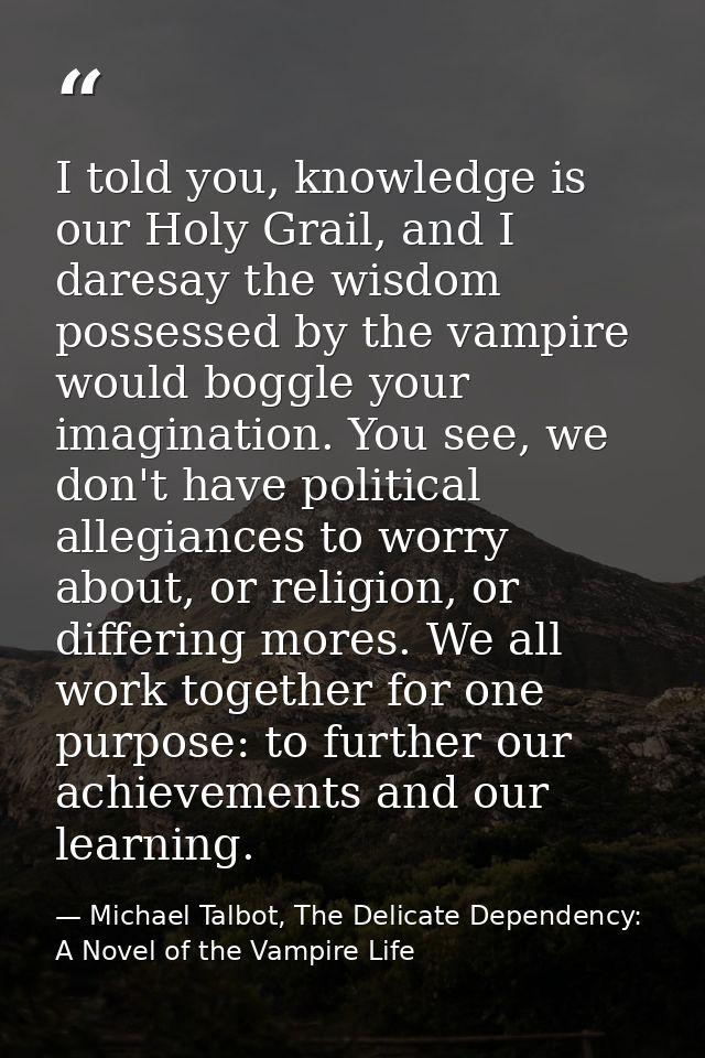 I told you, knowledge is our Holy Grail, and I daresay the wisdom possessed by the vampire would boggle your imagination — Michael Talbot, The Delicate Dependency: A Novel of the Vampire Life