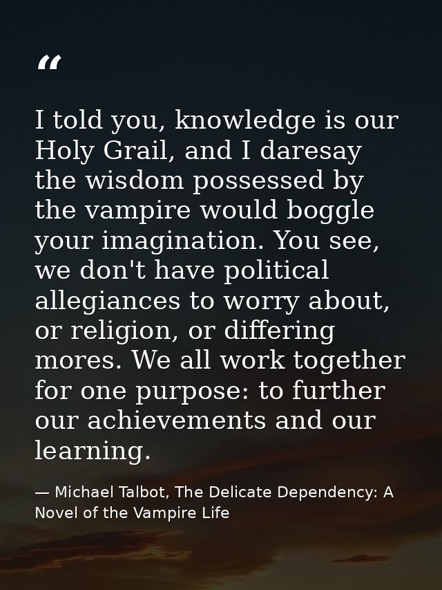 I told you, knowledge is our Holy Grail, and I daresay the wisdom possessed by the vampire would boggle your imagination — Michael Talbot, The Delicate Dependency: A Novel of the Vampire Life