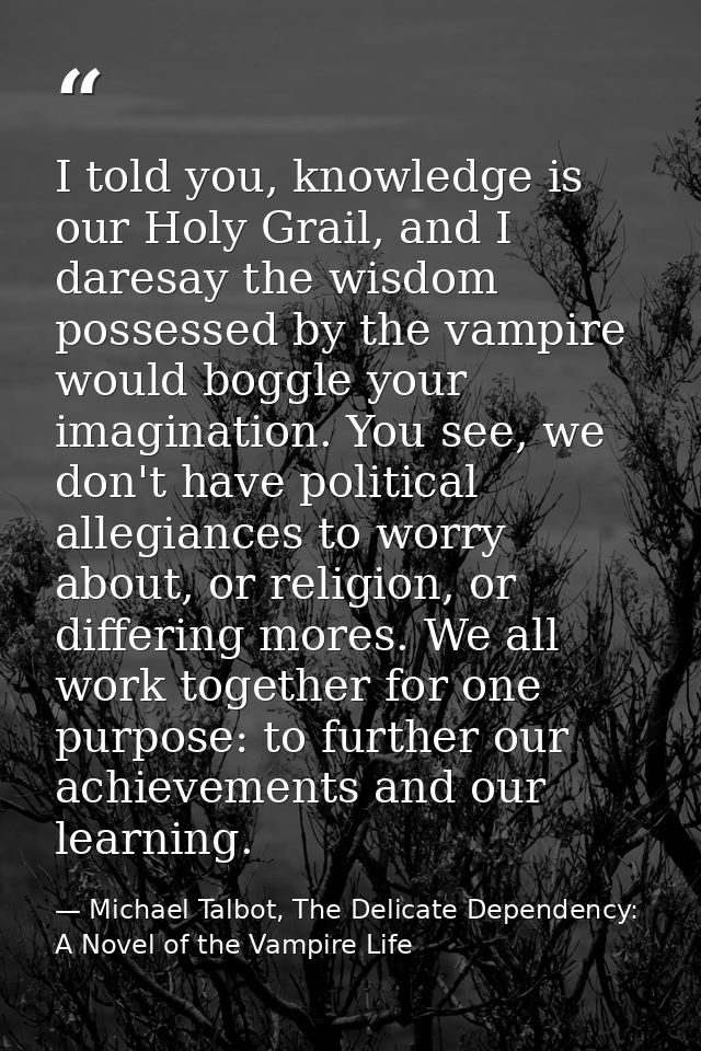 I told you, knowledge is our Holy Grail, and I daresay the wisdom possessed by the vampire would boggle your imagination — Michael Talbot, The Delicate Dependency: A Novel of the Vampire Life