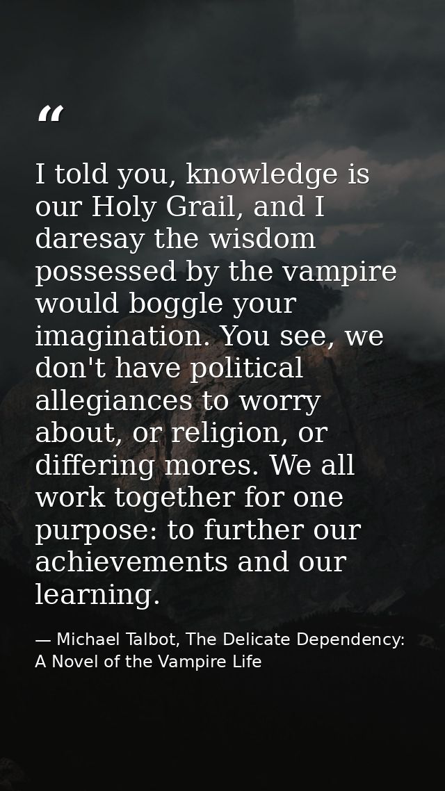 I told you, knowledge is our Holy Grail, and I daresay the wisdom possessed by the vampire would boggle your imagination — Michael Talbot, The Delicate Dependency: A Novel of the Vampire Life