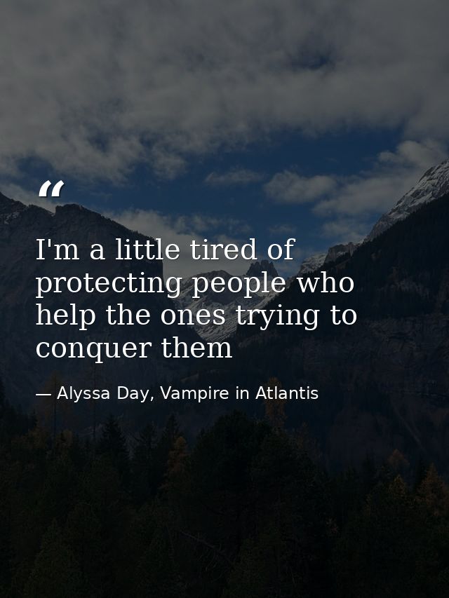 I'm a little tired of protecting people who help the ones trying to conquer them — Alyssa Day, Vampire in Atlantis