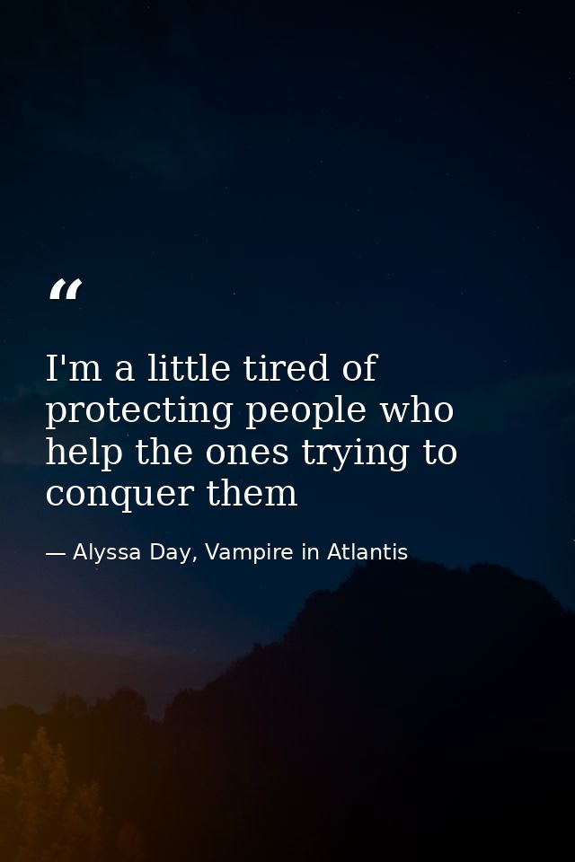 I'm a little tired of protecting people who help the ones trying to conquer them — Alyssa Day, Vampire in Atlantis