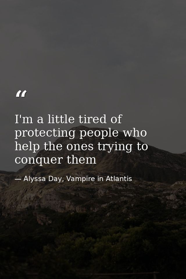 I'm a little tired of protecting people who help the ones trying to conquer them — Alyssa Day, Vampire in Atlantis