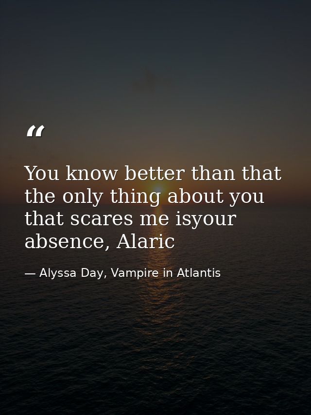 You know better than that the only thing about you that scares me isyour absence, Alaric — Alyssa Day, Vampire in Atlantis