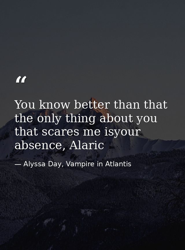 You know better than that the only thing about you that scares me isyour absence, Alaric — Alyssa Day, Vampire in Atlantis