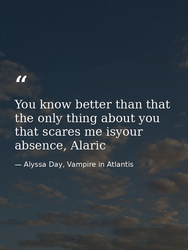 You know better than that the only thing about you that scares me isyour absence, Alaric — Alyssa Day, Vampire in Atlantis