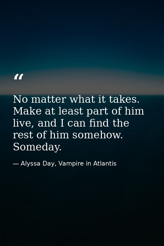 No matter what it takes. Make at least part of him live, and I can find the rest of him somehow. Someday. — Alyssa Day, Vampire in Atlantis