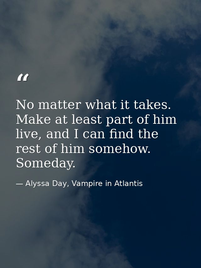 No matter what it takes. Make at least part of him live, and I can find the rest of him somehow. Someday. — Alyssa Day, Vampire in Atlantis