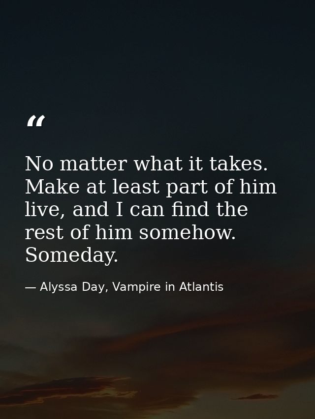 No matter what it takes. Make at least part of him live, and I can find the rest of him somehow. Someday. — Alyssa Day, Vampire in Atlantis
