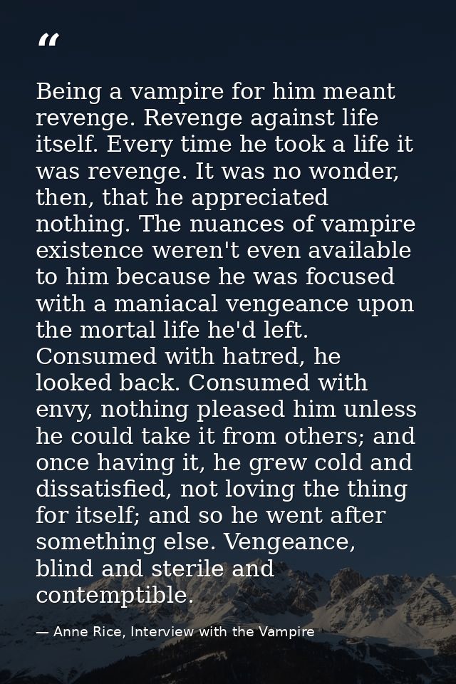 Being a vampire for him meant revenge. Revenge against life itself. Every time he took a life it was revenge. It was no  — Anne Rice, Interview with the Vampire