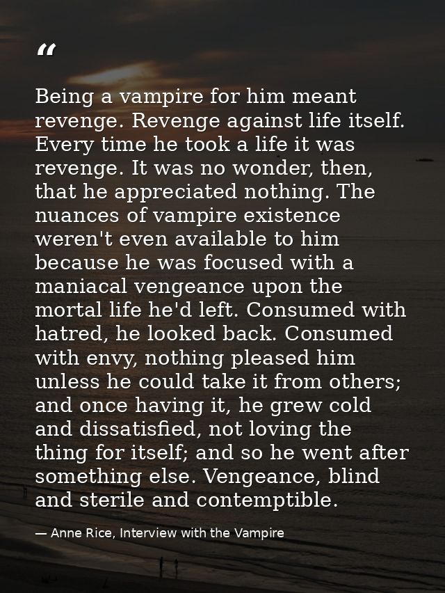 Being a vampire for him meant revenge. Revenge against life itself. Every time he took a life it was revenge. It was no  — Anne Rice, Interview with the Vampire