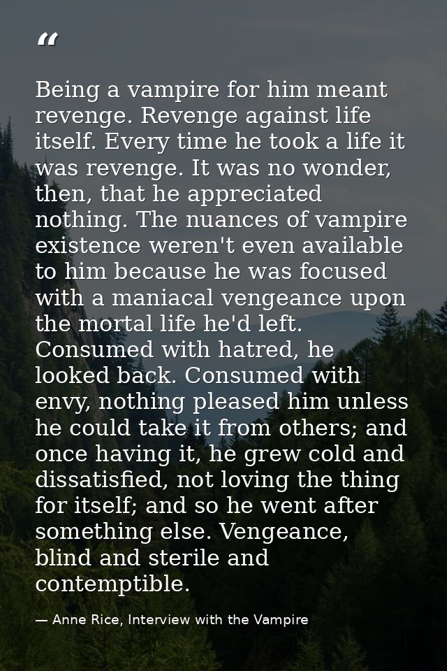 Being a vampire for him meant revenge. Revenge against life itself. Every time he took a life it was revenge. It was no  — Anne Rice, Interview with the Vampire