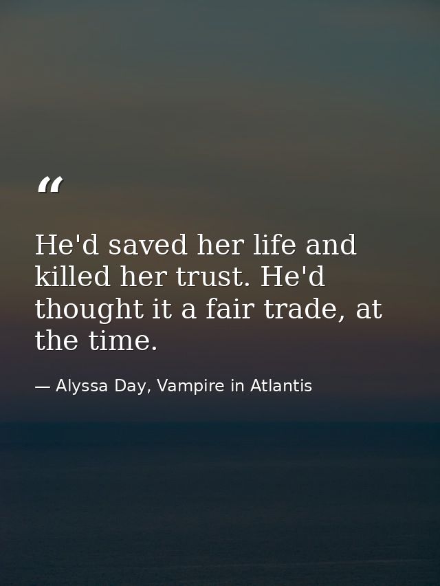 He'd saved her life and killed her trust. He'd thought it a fair trade, at the time. — Alyssa Day, Vampire in Atlantis