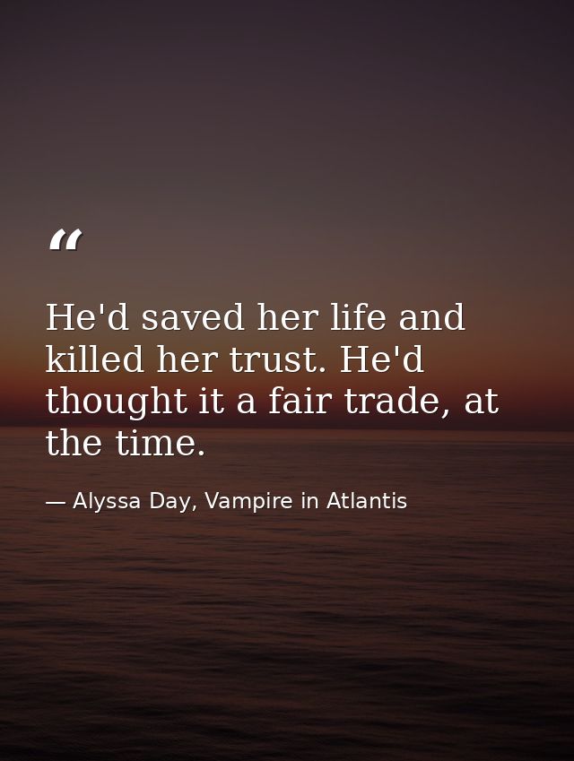 He'd saved her life and killed her trust. He'd thought it a fair trade, at the time. — Alyssa Day, Vampire in Atlantis