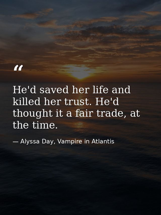 He'd saved her life and killed her trust. He'd thought it a fair trade, at the time. — Alyssa Day, Vampire in Atlantis