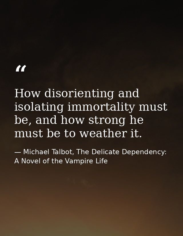 How disorienting and isolating immortality must be, and how strong he must be to weather it. — Michael Talbot, The Delicate Dependency: A Novel of the Vampire Life