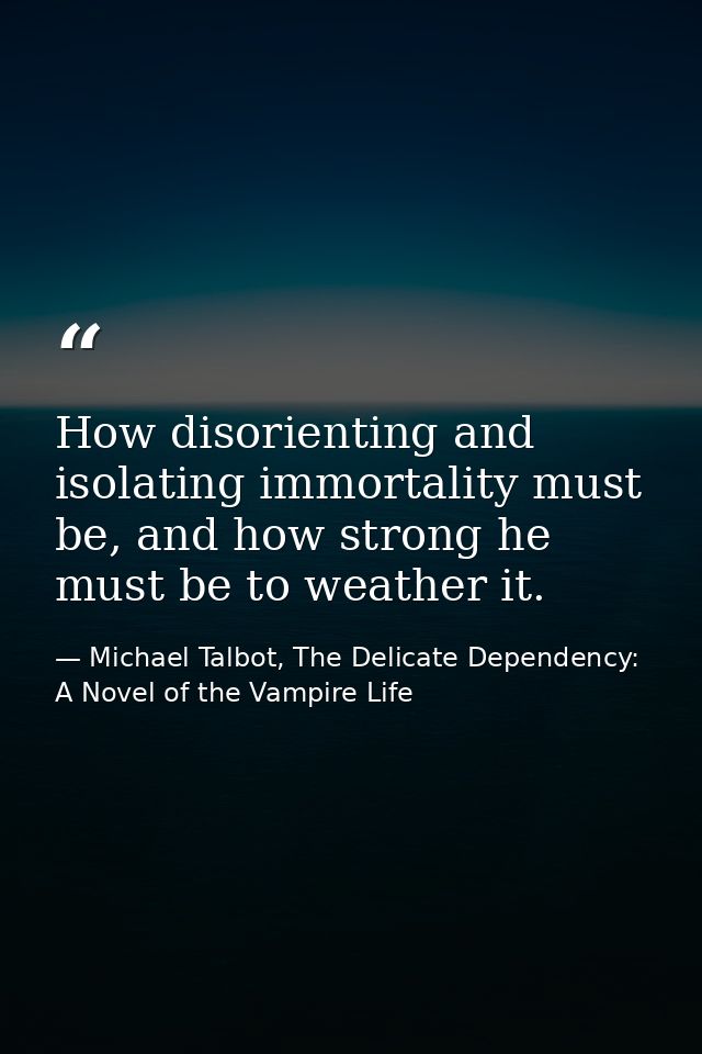 How disorienting and isolating immortality must be, and how strong he must be to weather it. — Michael Talbot, The Delicate Dependency: A Novel of the Vampire Life
