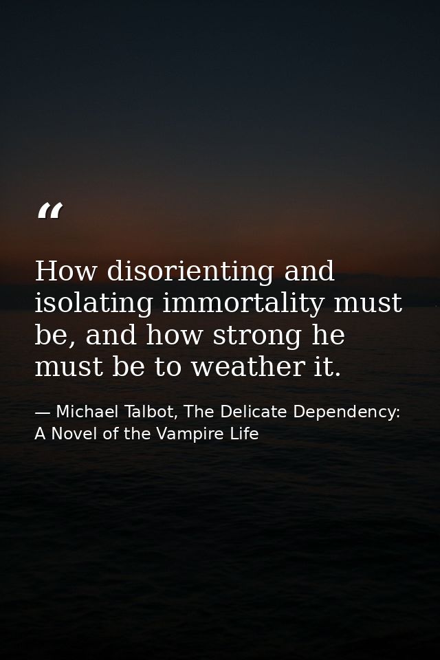 How disorienting and isolating immortality must be, and how strong he must be to weather it. — Michael Talbot, The Delicate Dependency: A Novel of the Vampire Life