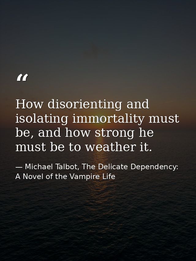 How disorienting and isolating immortality must be, and how strong he must be to weather it. — Michael Talbot, The Delicate Dependency: A Novel of the Vampire Life