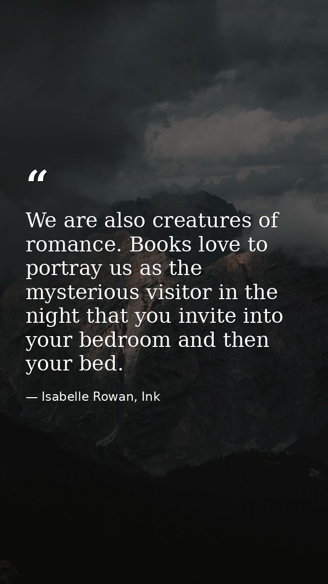 We are also creatures of romance. Books love to portray us as the mysterious visitor in the night that you invite into y — Isabelle Rowan, Ink