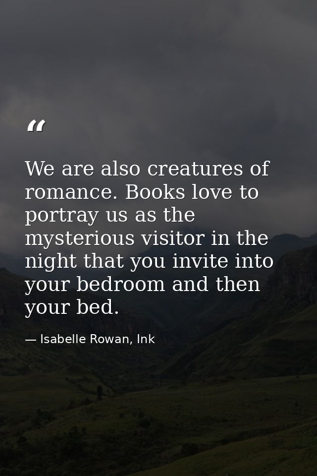 We are also creatures of romance. Books love to portray us as the mysterious visitor in the night that you invite into y — Isabelle Rowan, Ink
