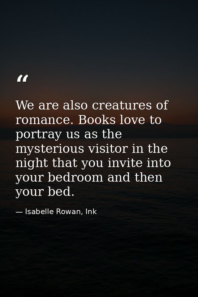 We are also creatures of romance. Books love to portray us as the mysterious visitor in the night that you invite into y — Isabelle Rowan, Ink