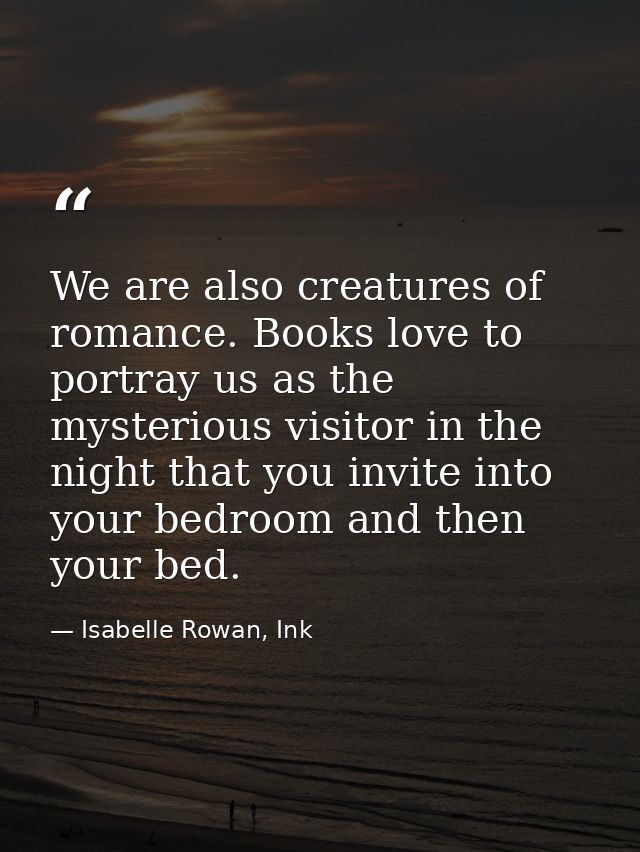 We are also creatures of romance. Books love to portray us as the mysterious visitor in the night that you invite into y — Isabelle Rowan, Ink