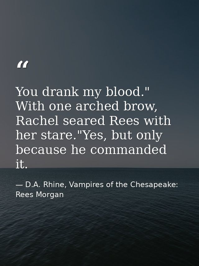 You drank my blood." With one arched brow, Rachel seared Rees with her stare."Yes, but only because he commanded it. — D.A. Rhine, Vampires of the Chesapeake: Rees Morgan