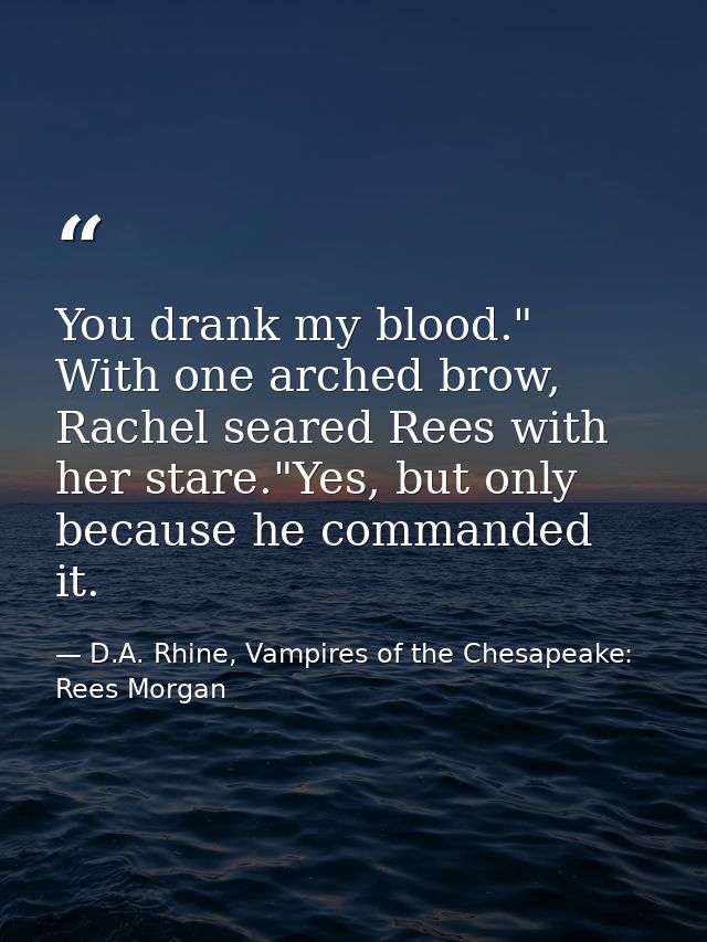 You drank my blood." With one arched brow, Rachel seared Rees with her stare."Yes, but only because he commanded it. — D.A. Rhine, Vampires of the Chesapeake: Rees Morgan
