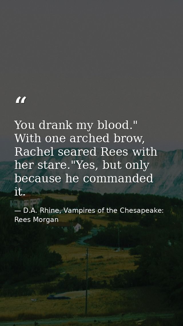 You drank my blood." With one arched brow, Rachel seared Rees with her stare."Yes, but only because he commanded it. — D.A. Rhine, Vampires of the Chesapeake: Rees Morgan