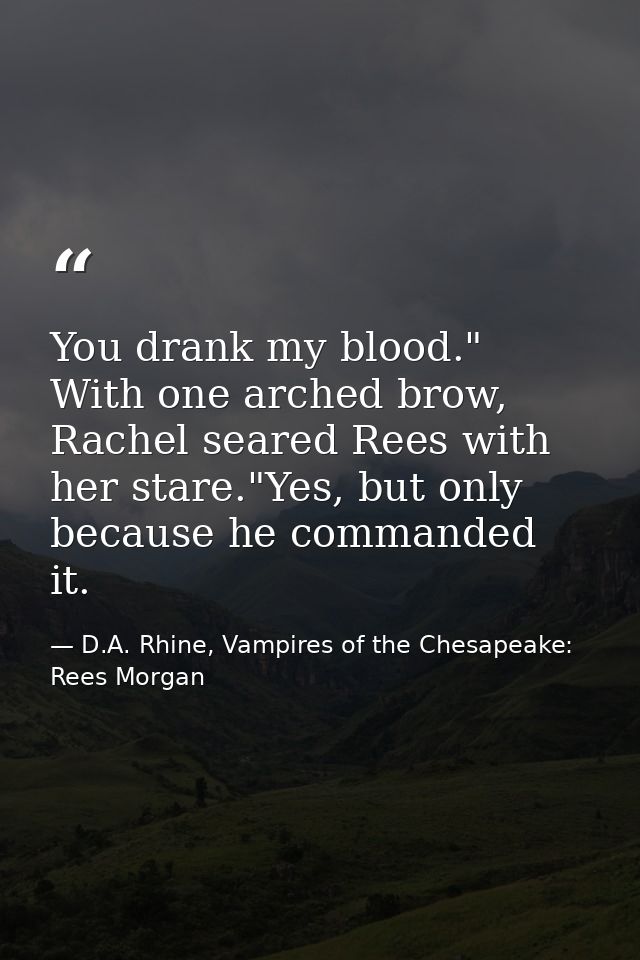 You drank my blood." With one arched brow, Rachel seared Rees with her stare."Yes, but only because he commanded it. — D.A. Rhine, Vampires of the Chesapeake: Rees Morgan