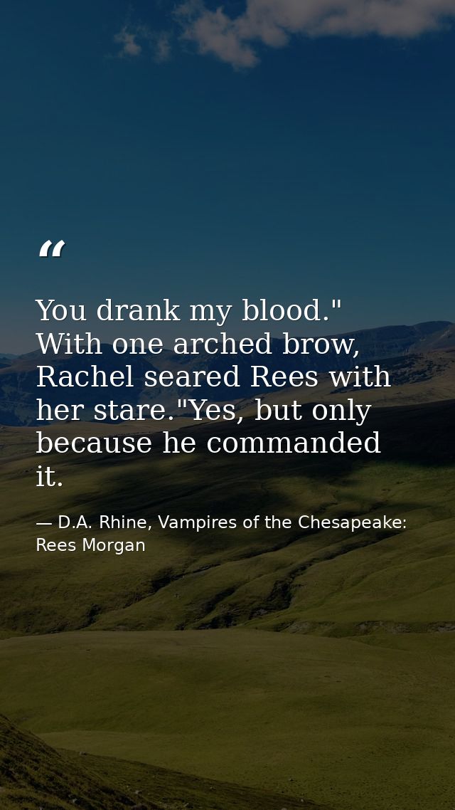 You drank my blood." With one arched brow, Rachel seared Rees with her stare."Yes, but only because he commanded it. — D.A. Rhine, Vampires of the Chesapeake: Rees Morgan