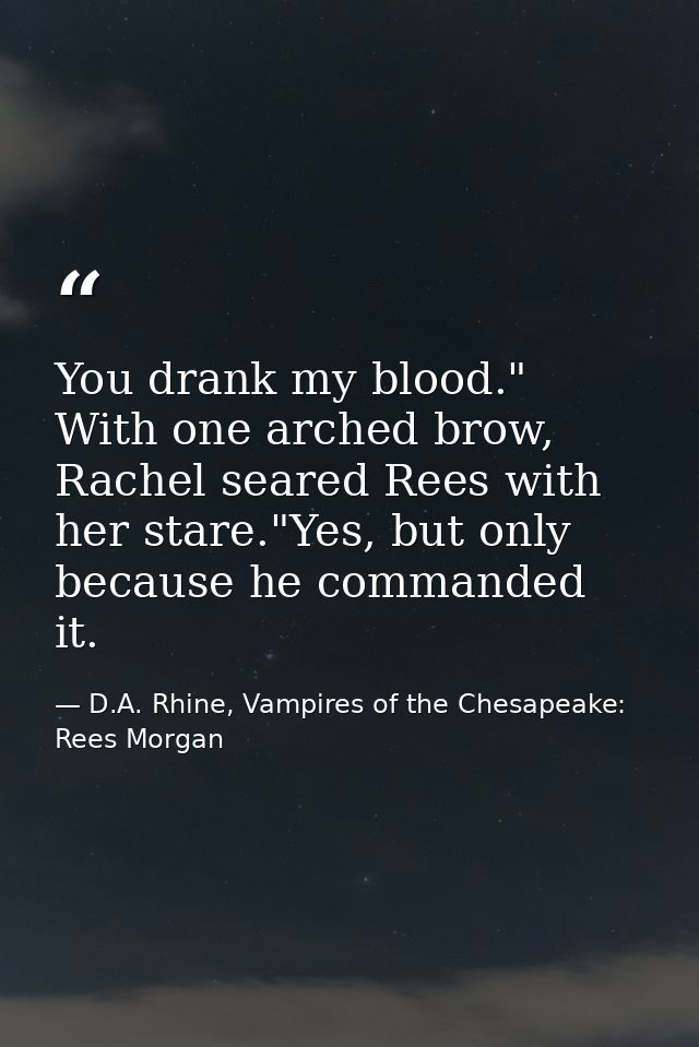 You drank my blood." With one arched brow, Rachel seared Rees with her stare."Yes, but only because he commanded it. — D.A. Rhine, Vampires of the Chesapeake: Rees Morgan
