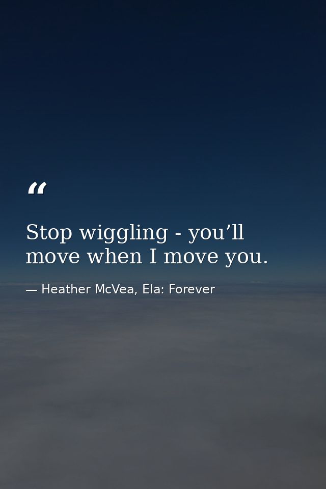 Stop wiggling - you’ll move when I move you. — Heather McVea, Ela: Forever